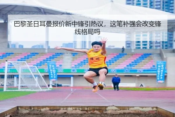 巴黎圣日耳曼报价新中锋引热议，这笔补强会改变锋线格局吗